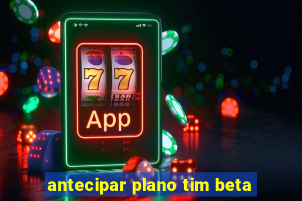 antecipar plano tim beta